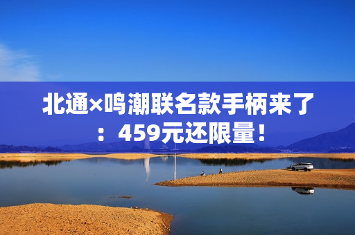 北通×鸣潮联名款手柄来了：459元还限量！