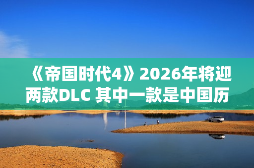 《帝国时代4》2026年将迎两款DLC 其中一款是中国历史战役DLC