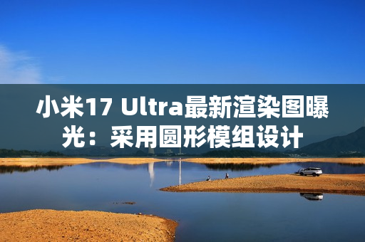 小米17 Ultra最新渲染图曝光:采用圆形模组设计 小米17 Ultra最新渲染图曝光:采用圆形模组设计