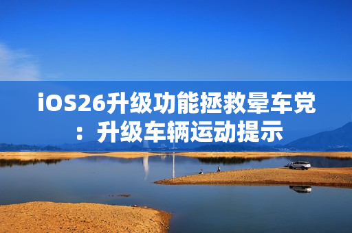 iOS26升级功能拯救晕车党:升级车辆运动提示 iOS26升级功能拯救晕车党:升级车辆运动提示