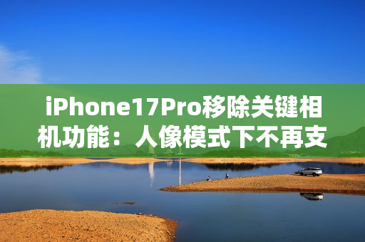 iPhone17Pro移除关键相机功能:人像模式下不再支持夜景模式拍摄 iPhone17Pro移除关键相机功能:人像模式下不再支持夜景模式拍摄