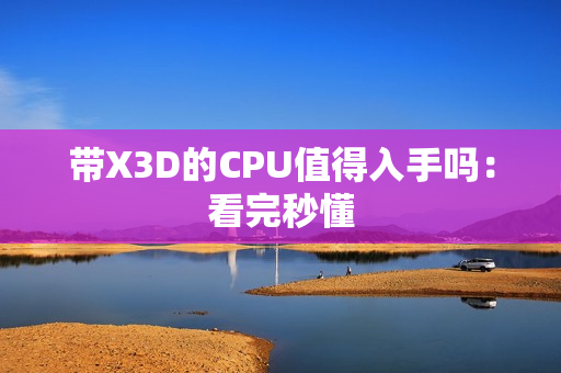 带X3D的CPU值得入手吗：看完秒懂