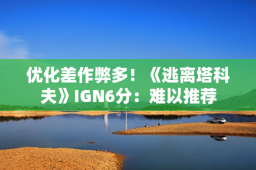 优化差作弊多！《逃离塔科夫》IGN6分：难以推荐