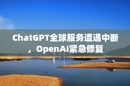 ChatGPT全球服务遭遇中断，OpenAI紧急修复