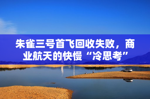 朱雀三号首飞回收失败,商业航天的快慢“冷思考” 朱雀三号首飞回收失败,商业航天的快慢“冷思考”