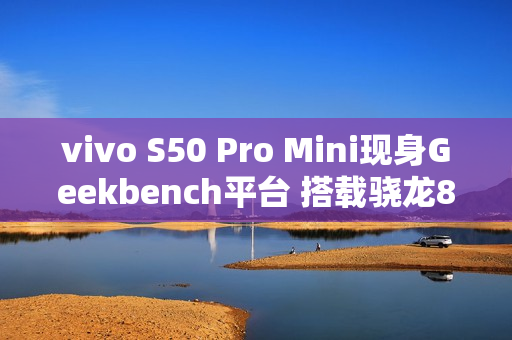 vivo S50 Pro Mini现身Geekbench平台 搭载骁龙8 Gen 5 vivo S50 Pro Mini现身Geekbench平台 搭载骁龙8 Gen 5