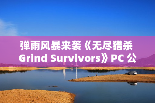 弹雨风暴来袭《无尽猎杀 Grind Survivors》PC 公开测试现已上线 弹雨风暴来袭《无尽猎杀 Grind Survivors》PC 公开测试现已上线