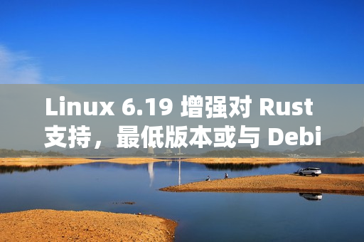 Linux 6.19 增强对 Rust 支持，最低版本或与 Debian 对齐