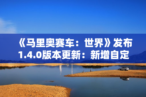 《马里奥赛车：世界》发布1.4.0版本更新：新增自定义道具等