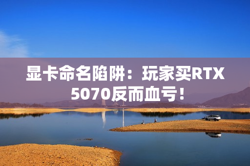 显卡命名陷阱：玩家买RTX 5070反而血亏！