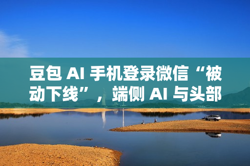 豆包 AI 手机登录微信“被动下线”，端侧 AI 与头部应用仍存在生态兼容问题