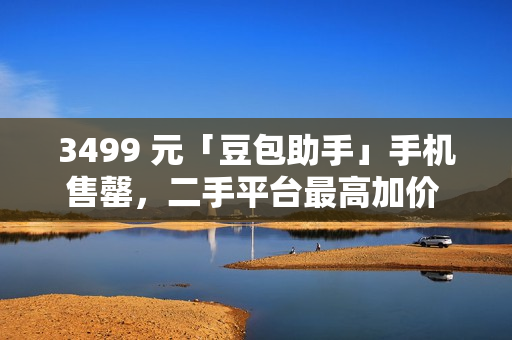 3499 元「豆包助手」手机售罄，二手平台最高加价 1500 元