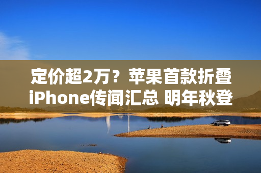 定价超2万？苹果首款折叠iPhone传闻汇总 明年秋登场