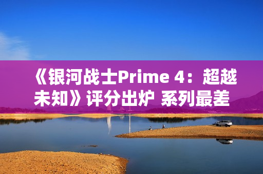 《银河战士Prime 4：超越未知》评分出炉 系列最差