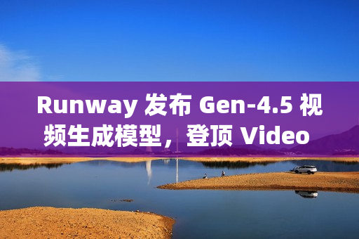 Runway 发布 Gen-4.5 视频生成模型，登顶 Video Arena 榜单
