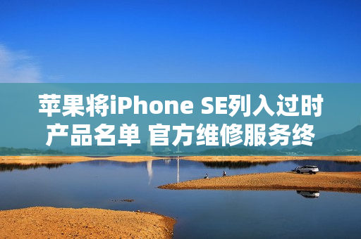 苹果将iPhone SE列入过时产品名单 官方维修服务终止