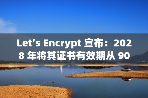 Let’s Encrypt 宣布：2028 年将其证书有效期从 90 天缩短到 45 天