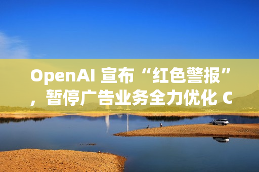 OpenAI 宣布“红色警报”，暂停广告业务全力优化 ChatGPT