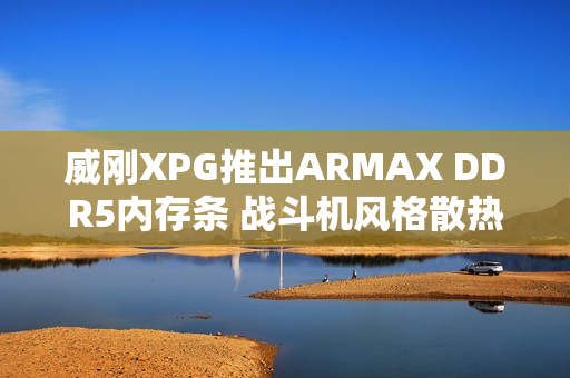 威刚XPG推出ARMAX DDR5内存条 战斗机风格散热马甲设计