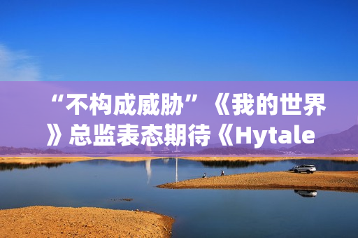 “不构成威胁”《我的世界》总监表态期待《Hytale》