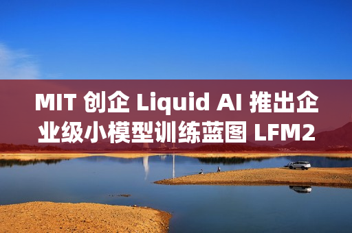 MIT 创企 Liquid AI 推出企业级小模型训练蓝图 LFM2