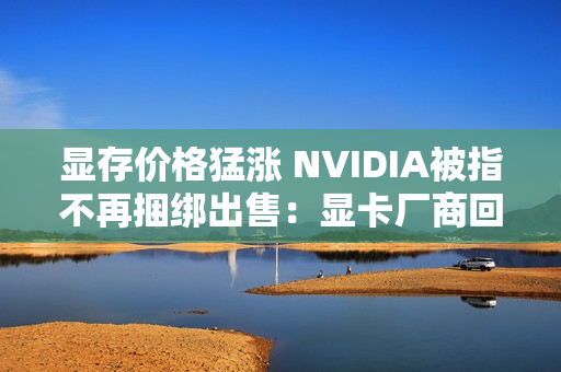 显存价格猛涨 NVIDIA被指不再捆绑出售：显卡厂商回应