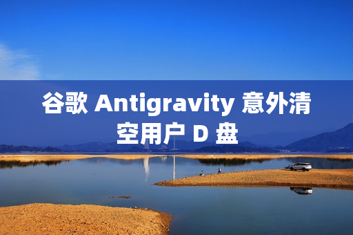 谷歌 Antigravity 意外清空用户 D 盘