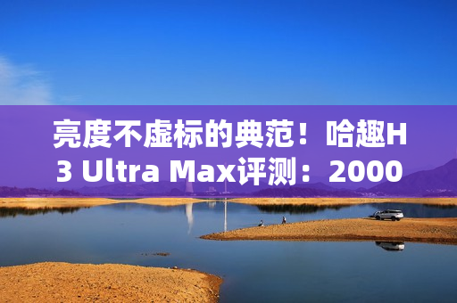 亮度不虚标的典范！哈趣H3 Ultra Max评测：2000元以内最强游戏投影仪
