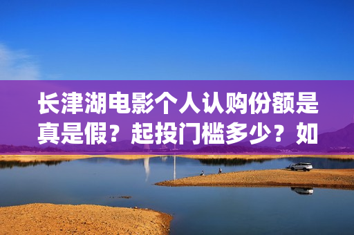 长津湖电影个人认购份额是真是假？起投门槛多少？如何参与(电影长津湖影片)