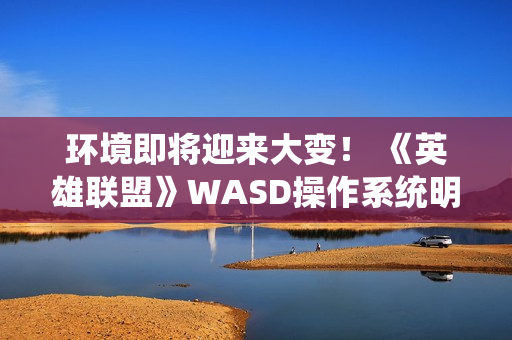 环境即将迎来大变! 《英雄联盟》WASD操作系统明日上线 环境即将迎来大变! 《英雄联盟》WASD操作系统明日上线