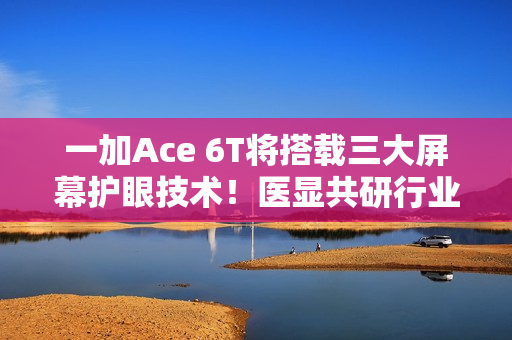 一加Ace 6T将搭载三大屏幕护眼技术！医显共研行业领先