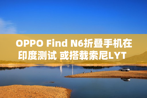 OPPO Find N6折叠手机在印度测试 或搭载索尼LYT 808