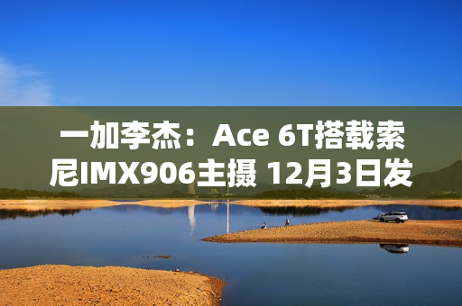 一加李杰：Ace 6T搭载索尼IMX906主摄 12月3日发布
