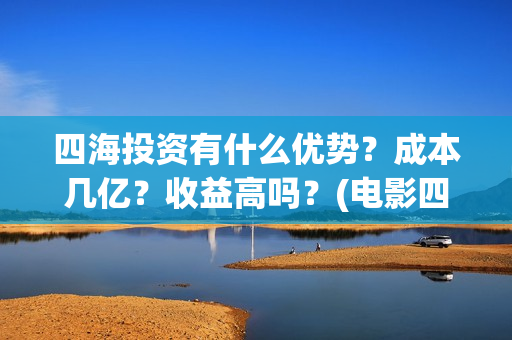 四海投资有什么优势？成本几亿？收益高吗？(电影四海投资)