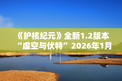 《护核纪元》全新1.2版本“虚空与伏特”2026年1月28日上线