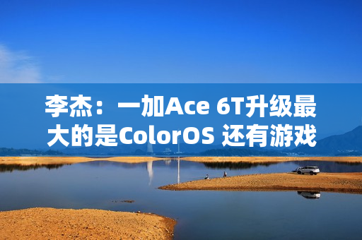 李杰：一加Ace 6T升级最大的是ColorOS 还有游戏百宝箱
