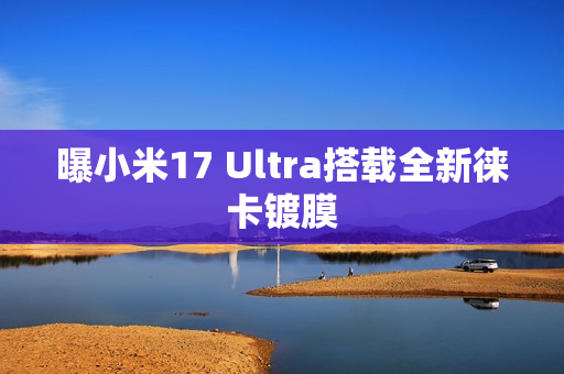 曝小米17 Ultra搭载全新徕卡镀膜 曝小米17 Ultra搭载全新徕卡镀膜