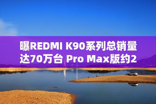 曝REDMI K90系列总销量达70万台 Pro Max版约21.3万