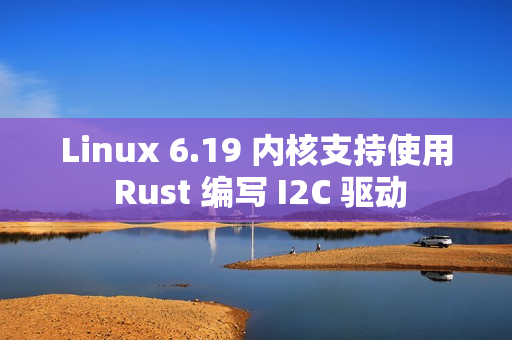 Linux 6.19 内核支持使用 Rust 编写 I2C 驱动