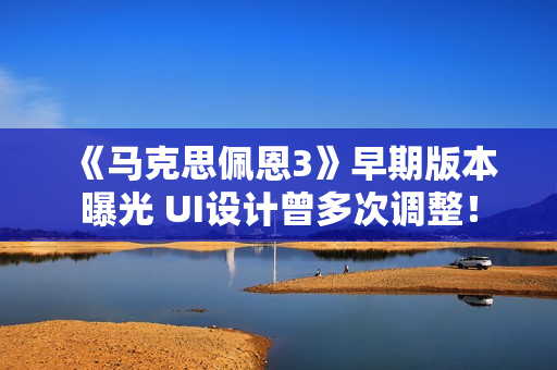 《马克思佩恩3》早期版本曝光 UI设计曾多次调整！