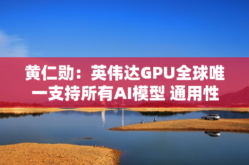 黄仁勋:英伟达GPU全球唯一支持所有AI模型 通用性极高 黄仁勋:英伟达GPU全球唯一支持所有AI模型 通用性极高