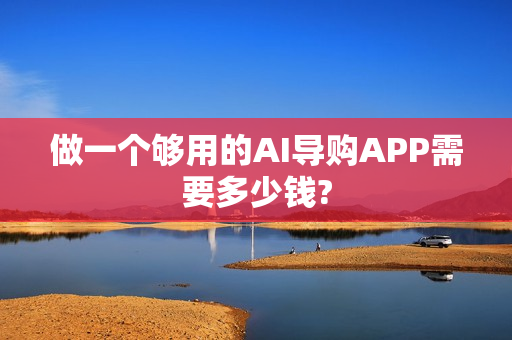 做一个够用的AI导购APP需要多少钱?