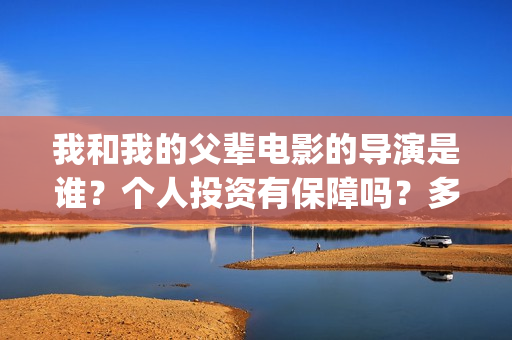 我和我的父辈电影的导演是谁？个人投资有保障吗？多少起投？(我和我的父辈电视剧)