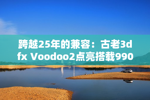 跨越25年的兼容：古老3dfx Voodoo2点亮搭载9900X的Windows 11！