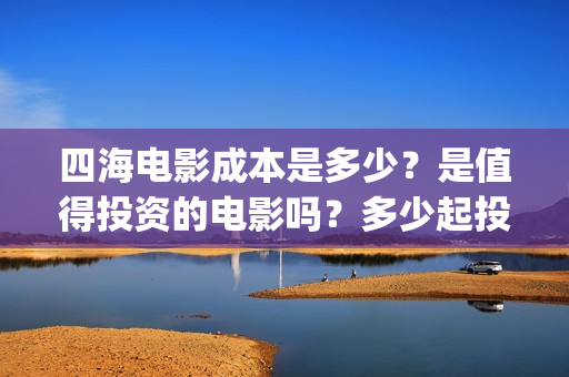 四海电影成本是多少？是值得投资的电影吗？多少起投(四海电影预估票房)