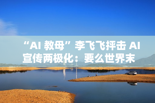 “AI 教母”李飞飞抨击 AI 宣传两极化：要么世界末日，要么乌托邦