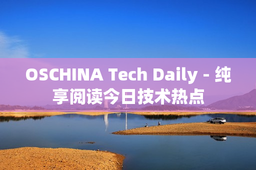 OSCHINA Tech Daily - 纯享阅读今日技术热点