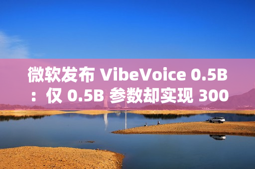 微软发布 VibeVoice 0.5B：仅 0.5B 参数却实现 300 毫秒实时开口