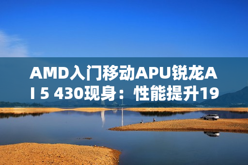 AMD入门移动APU锐龙AI 5 430现身：性能提升19%！
