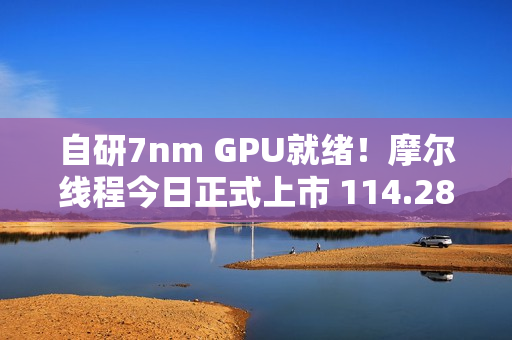 自研7nm GPU就绪！摩尔线程今日正式上市 114.28元/股、中一签能赚多少钱
